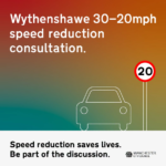 Image showing a silhouette of a car next to a 20mph road sign. Text states Wythenshawe 30-20mph speed reduction consultation. Speed reduction saves lives. Be part of the discussion.
